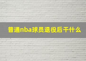 普通nba球员退役后干什么