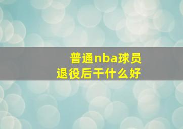 普通nba球员退役后干什么好