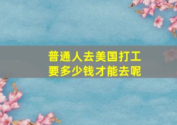 普通人去美国打工要多少钱才能去呢