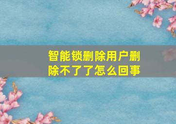 智能锁删除用户删除不了了怎么回事