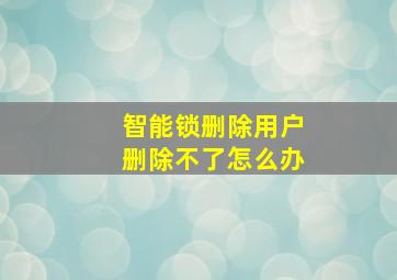 智能锁删除用户删除不了怎么办