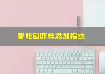 智能锁咋样添加指纹