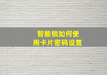 智能锁如何使用卡片密码设置