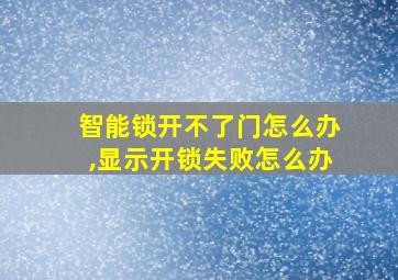 智能锁开不了门怎么办,显示开锁失败怎么办