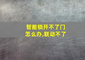 智能锁开不了门怎么办,联动不了