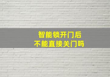 智能锁开门后不能直接关门吗