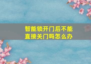 智能锁开门后不能直接关门吗怎么办