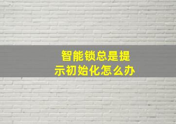 智能锁总是提示初始化怎么办