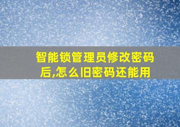 智能锁管理员修改密码后,怎么旧密码还能用