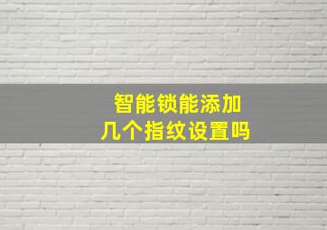 智能锁能添加几个指纹设置吗