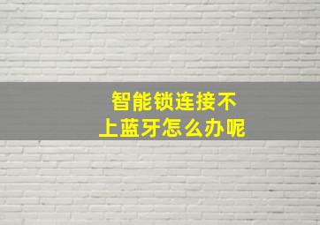 智能锁连接不上蓝牙怎么办呢