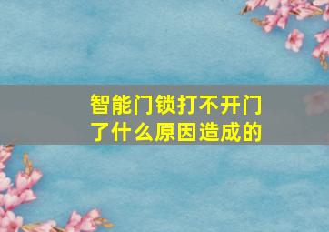 智能门锁打不开门了什么原因造成的