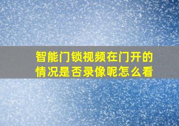 智能门锁视频在门开的情况是否录像呢怎么看