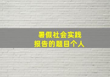 暑假社会实践报告的题目个人