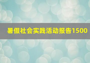 暑假社会实践活动报告1500