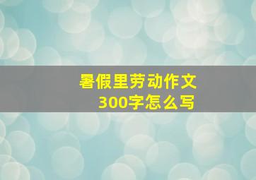 暑假里劳动作文300字怎么写