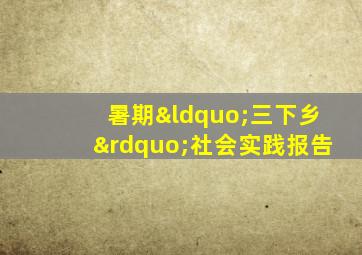 暑期“三下乡”社会实践报告