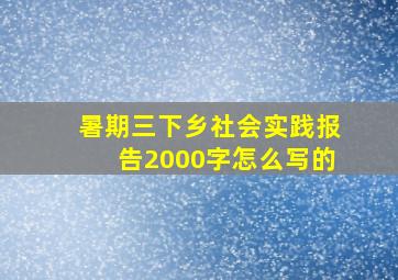 暑期三下乡社会实践报告2000字怎么写的