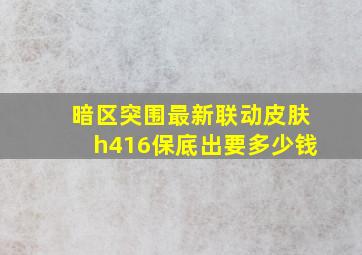 暗区突围最新联动皮肤h416保底出要多少钱