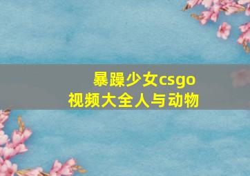 暴躁少女csgo视频大全人与动物