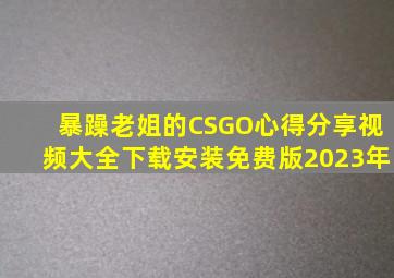 暴躁老姐的CSGO心得分享视频大全下载安装免费版2023年