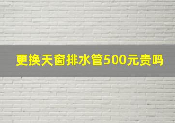 更换天窗排水管500元贵吗