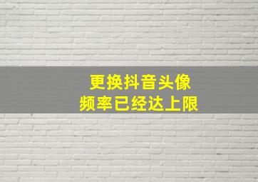 更换抖音头像频率已经达上限