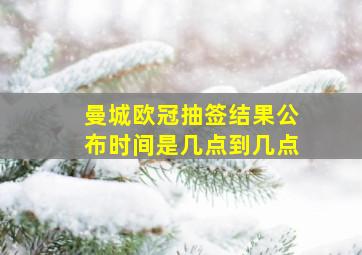 曼城欧冠抽签结果公布时间是几点到几点