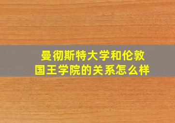 曼彻斯特大学和伦敦国王学院的关系怎么样