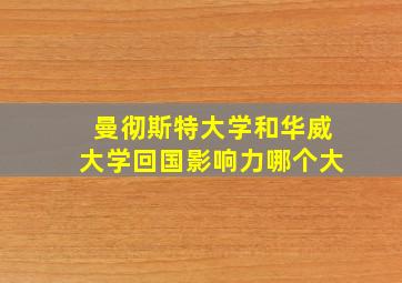 曼彻斯特大学和华威大学回国影响力哪个大