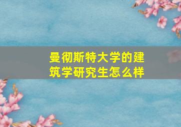 曼彻斯特大学的建筑学研究生怎么样