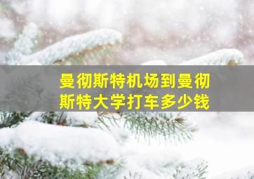 曼彻斯特机场到曼彻斯特大学打车多少钱