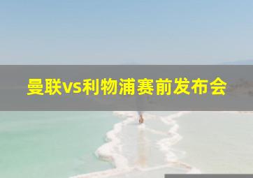 曼联vs利物浦赛前发布会