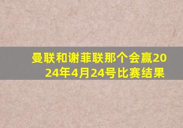 曼联和谢菲联那个会赢2024年4月24号比赛结果