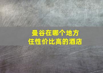 曼谷在哪个地方住性价比高的酒店