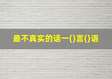 最不真实的话一()言()语