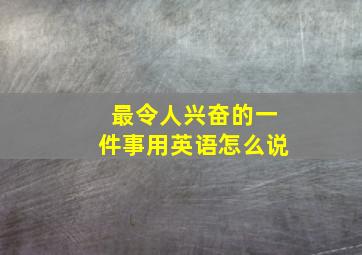 最令人兴奋的一件事用英语怎么说