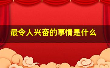 最令人兴奋的事情是什么