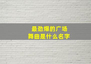 最劲爆的广场舞曲是什么名字