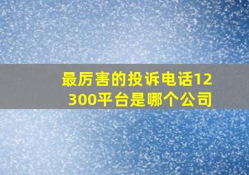 最厉害的投诉电话12300平台是哪个公司