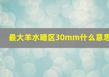 最大羊水暗区30mm什么意思