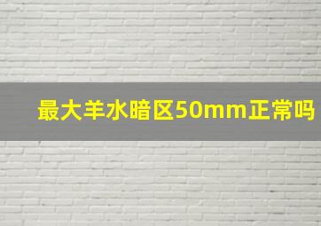 最大羊水暗区50mm正常吗