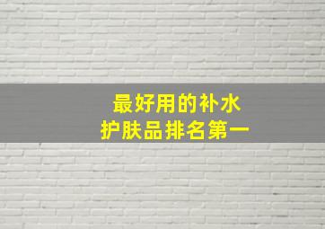 最好用的补水护肤品排名第一