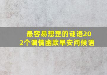 最容易想歪的谜语202个调情幽默早安问候语