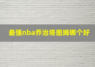 最强nba乔治塔图姆哪个好