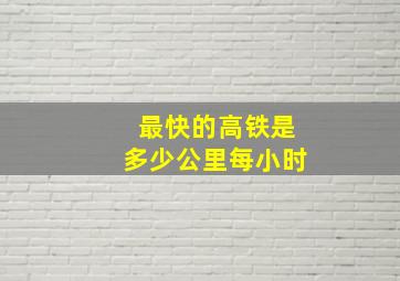 最快的高铁是多少公里每小时