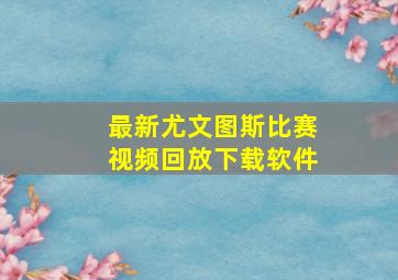 最新尤文图斯比赛视频回放下载软件