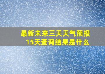 最新未来三天天气预报15天查询结果是什么