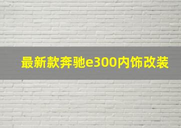 最新款奔驰e300内饰改装