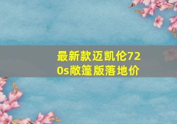 最新款迈凯伦720s敞篷版落地价